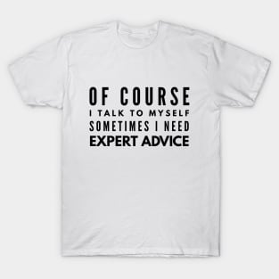 Of Course I Talk To Myself Sometimes I Need Expert Advice - Funny Sayings T-Shirt